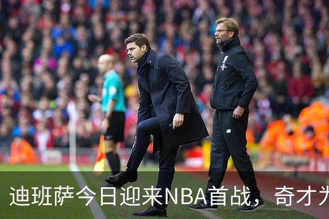 迪班萨今日迎来NBA首战，奇才为其热身视频引关注